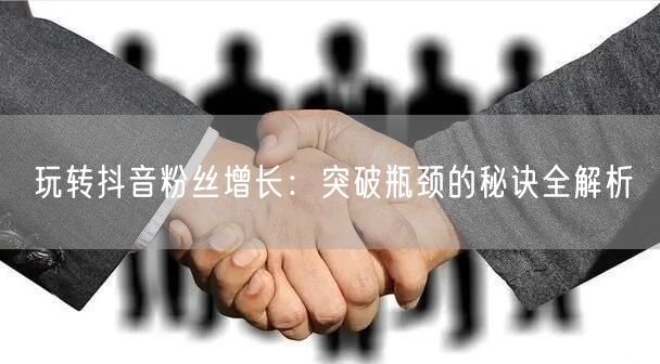 玩转抖音粉丝增长：突破瓶颈的秘诀全解析