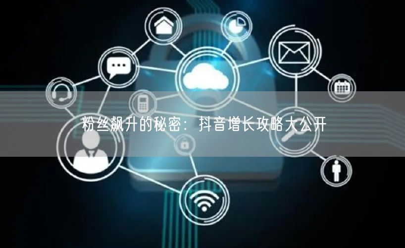 粉丝飙升的秘密：抖音增长攻略大公开