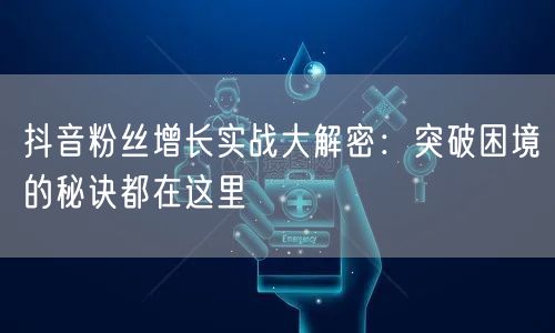 抖音粉丝增长实战大解密：突破困境的秘诀都在这里