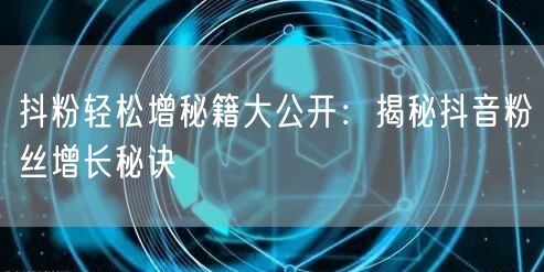 抖粉轻松增秘籍大公开：揭秘抖音粉丝增长秘诀