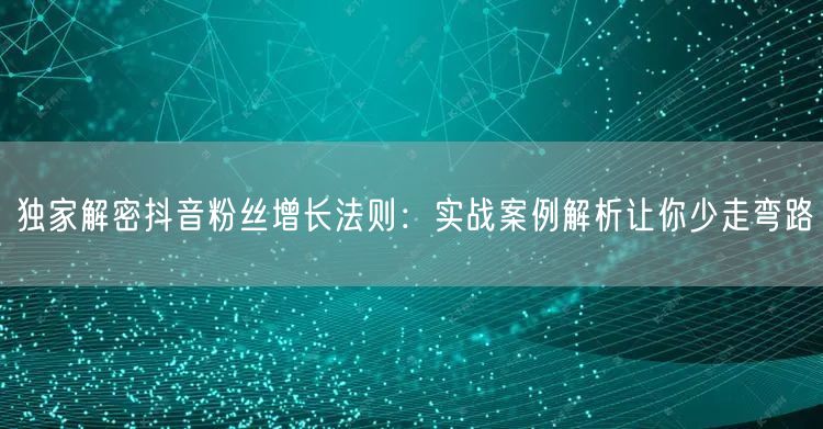 独家解密抖音粉丝增长法则：实战案例解析让你少走弯路