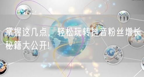掌握这几点，轻松玩转抖音粉丝增长秘籍大公开!