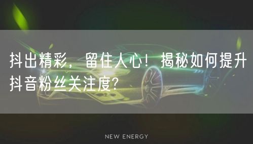 抖出精彩，留住人心！揭秘如何提升抖音粉丝关注度?