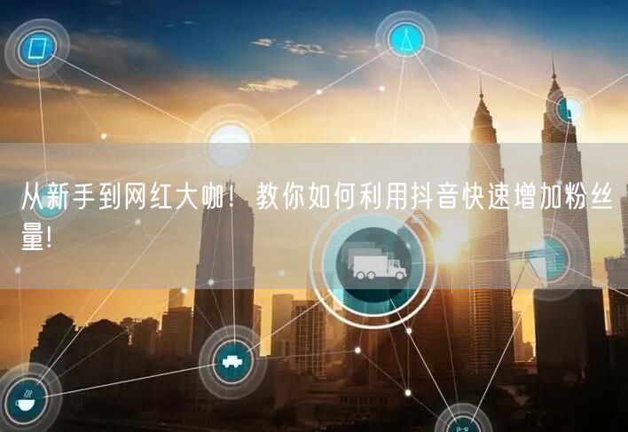 从新手到网红大咖！教你如何利用抖音快速增加粉丝量!
