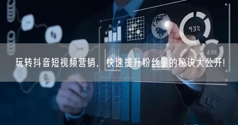 玩转抖音短视频营销，快速提升粉丝量的秘诀大公开!