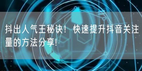 抖出人气王秘诀！快速提升抖音关注量的方法分享!