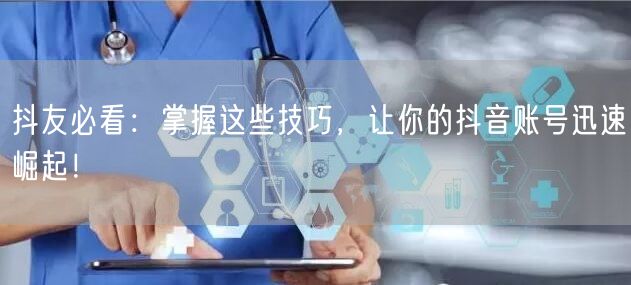 抖友必看：掌握这些技巧，让你的抖音账号迅速崛起！