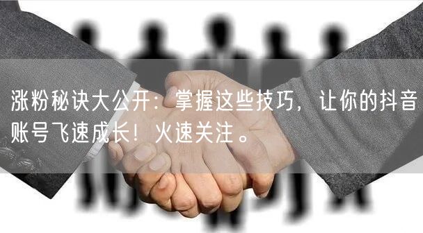 涨粉秘诀大公开：掌握这些技巧，让你的抖音账号飞速成长！火速关注。