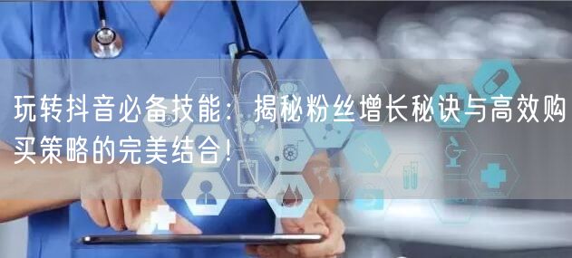 玩转抖音必备技能：揭秘粉丝增长秘诀与高效购买策略的完美结合！