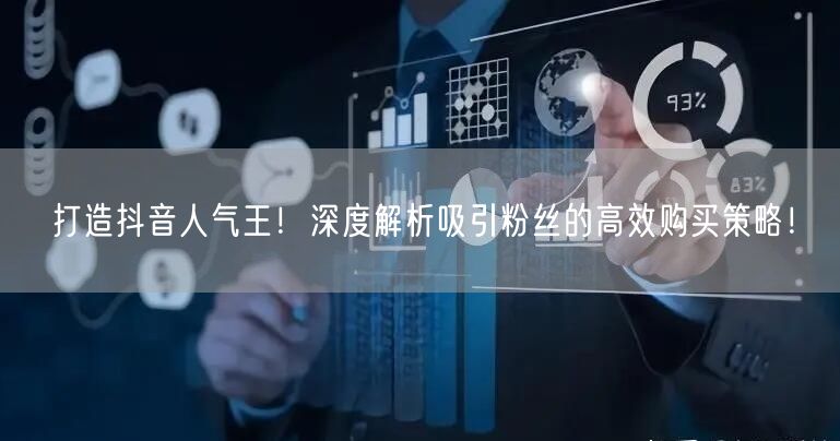 打造抖音人气王！深度解析吸引粉丝的高效购买策略！