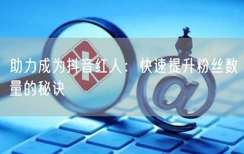 助力成为抖音红人：快速提升粉丝数量的秘诀