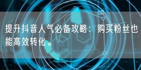 提升抖音人气必备攻略：购买粉丝也能高效转化。