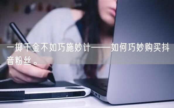 一掷千金不如巧施妙计——如何巧妙购买抖音粉丝。