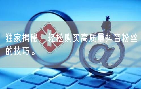 独家揭秘：轻松购买高质量抖音粉丝的技巧。