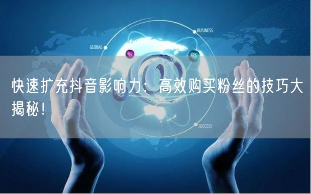 快速扩充抖音影响力：高效购买粉丝的技巧大揭秘！