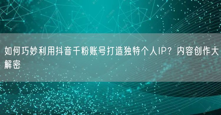 如何巧妙利用抖音千粉账号打造独特个人IP？内容创作大解密