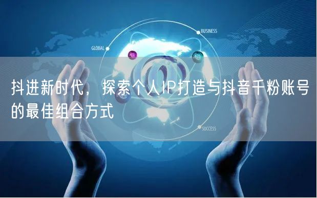 抖进新时代，探索个人IP打造与抖音千粉账号的最佳组合方式