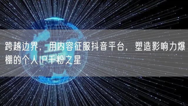 跨越边界，用内容征服抖音平台，塑造影响力爆棚的个人IP千粉之星