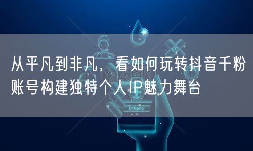 从平凡到非凡，看如何玩转抖音千粉账号构建独特个人IP魅力舞台