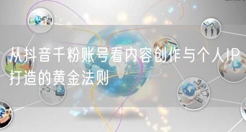 从抖音千粉账号看内容创作与个人IP打造的黄金法则