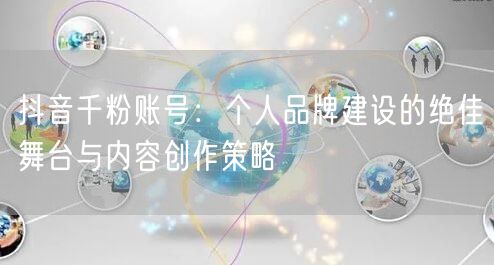 抖音千粉账号：个人品牌建设的绝佳舞台与内容创作策略