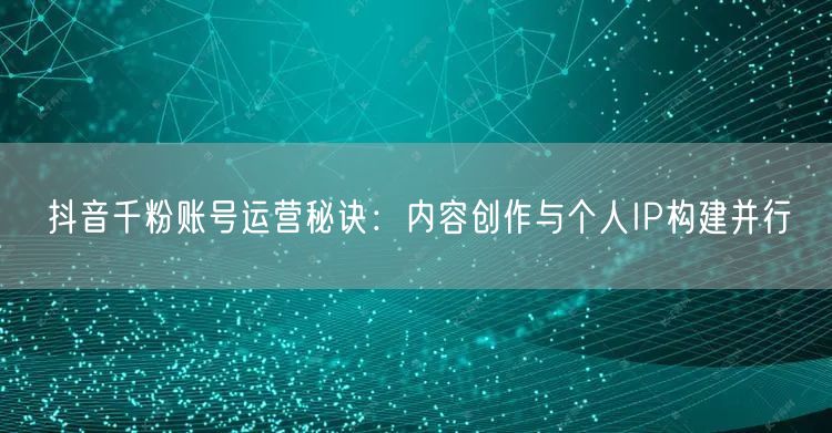 抖音千粉账号运营秘诀：内容创作与个人IP构建并行
