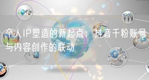 个人IP塑造的新起点：抖音千粉账号与内容创作的联动