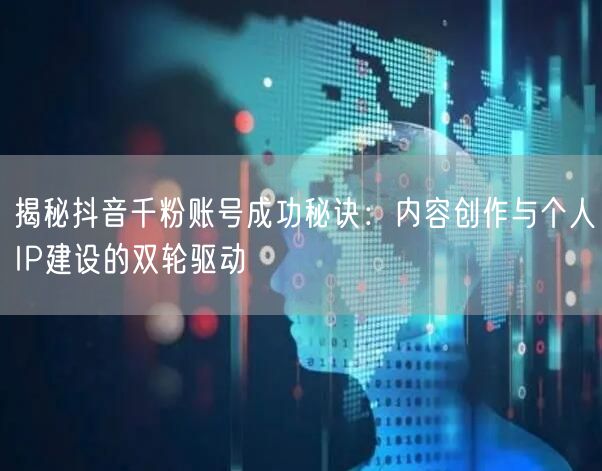 揭秘抖音千粉账号成功秘诀：内容创作与个人IP建设的双轮驱动