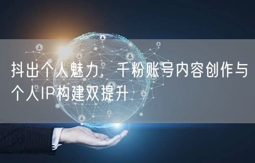 抖出个人魅力，千粉账号内容创作与个人IP构建双提升