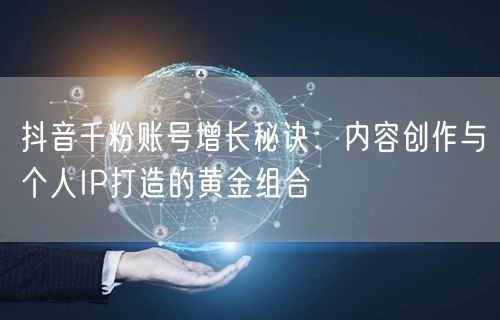 抖音千粉账号增长秘诀：内容创作与个人IP打造的黄金组合