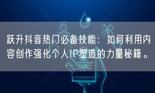 跃升抖音热门必备技能：如何利用内容创作强化个人IP塑造的力量秘籍。