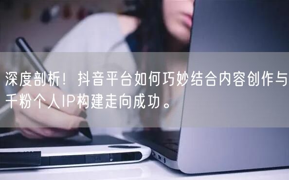 深度剖析！抖音平台如何巧妙结合内容创作与千粉个人IP构建走向成功。