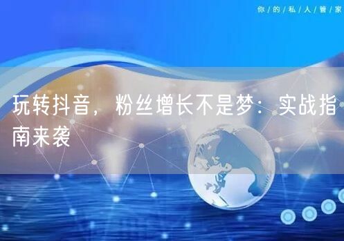 玩转抖音，粉丝增长不是梦：实战指南来袭