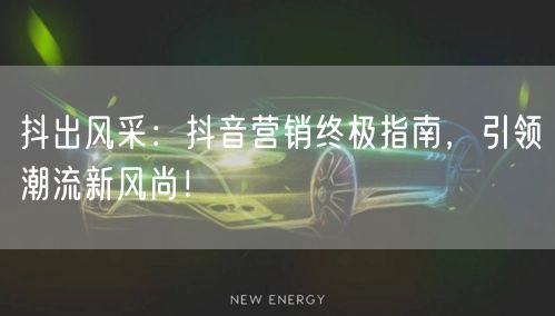 抖出风采：抖音营销终极指南，引领潮流新风尚！