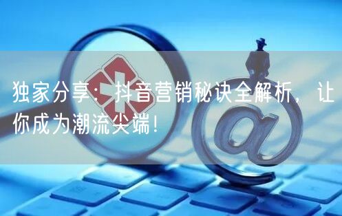 独家分享：抖音营销秘诀全解析，让你成为潮流尖端！