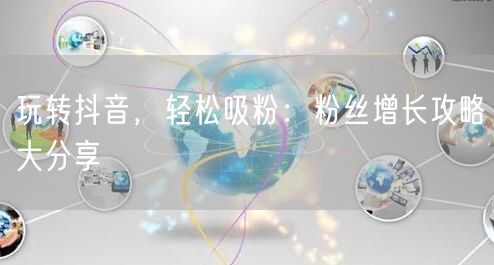 玩转抖音，轻松吸粉：粉丝增长攻略大分享