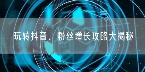 玩转抖音，粉丝增长攻略大揭秘