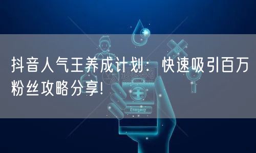 抖音人气王养成计划：快速吸引百万粉丝攻略分享!