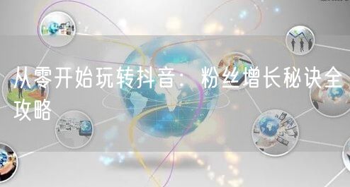 从零开始玩转抖音：粉丝增长秘诀全攻略