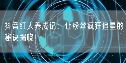 抖音红人养成记：让粉丝疯狂追星的秘诀揭晓！