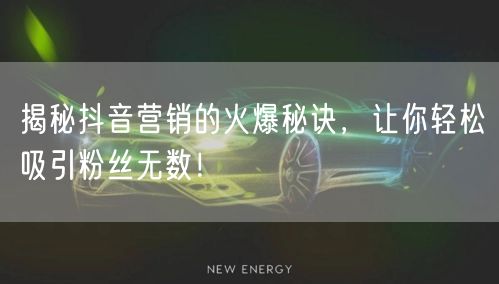 揭秘抖音营销的火爆秘诀，让你轻松吸引粉丝无数！