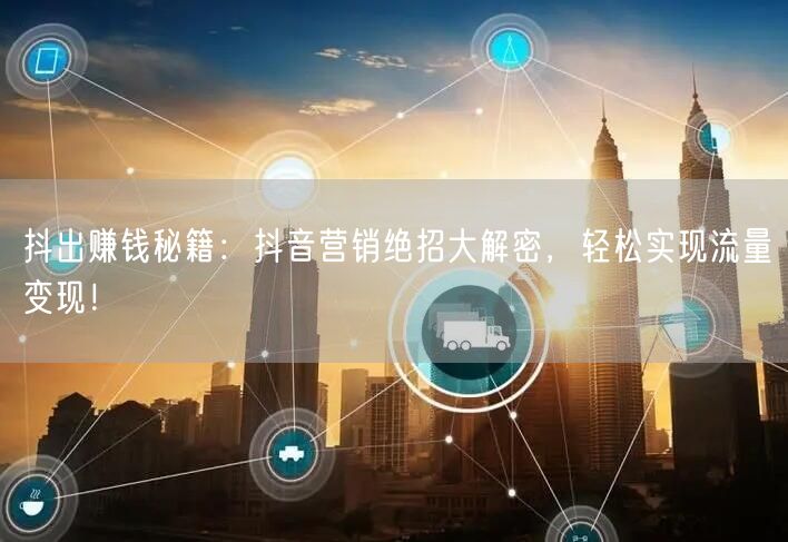 抖出赚钱秘籍：抖音营销绝招大解密，轻松实现流量变现！