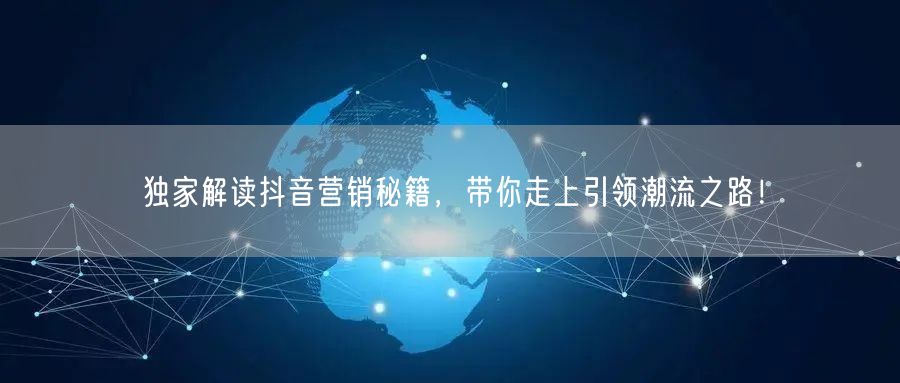 独家解读抖音营销秘籍，带你走上引领潮流之路！