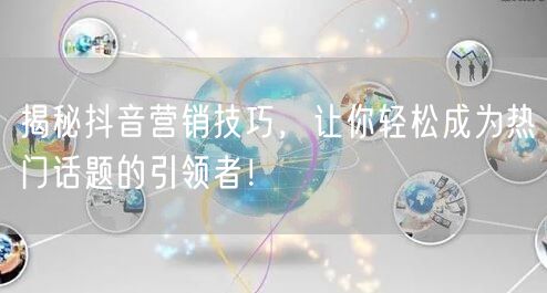 揭秘抖音营销技巧，让你轻松成为热门话题的引领者！