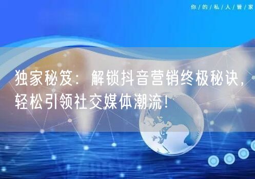 独家秘笈：解锁抖音营销终极秘诀，轻松引领社交媒体潮流！
