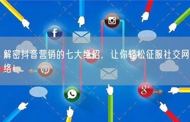 解密抖音营销的七大绝招，让你轻松征服社交网络！