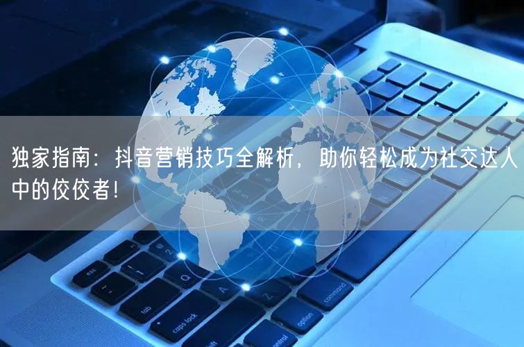 独家指南：抖音营销技巧全解析，助你轻松成为社交达人中的佼佼者！