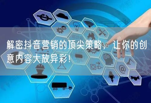 解密抖音营销的顶尖策略，让你的创意内容大放异彩！