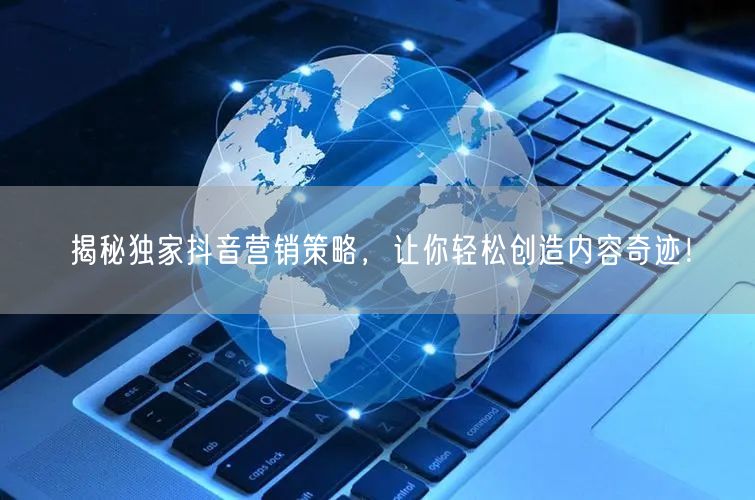 揭秘独家抖音营销策略，让你轻松创造内容奇迹！