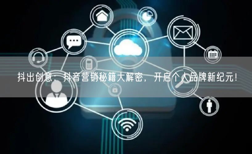 抖出创意：抖音营销秘籍大解密，开启个人品牌新纪元！